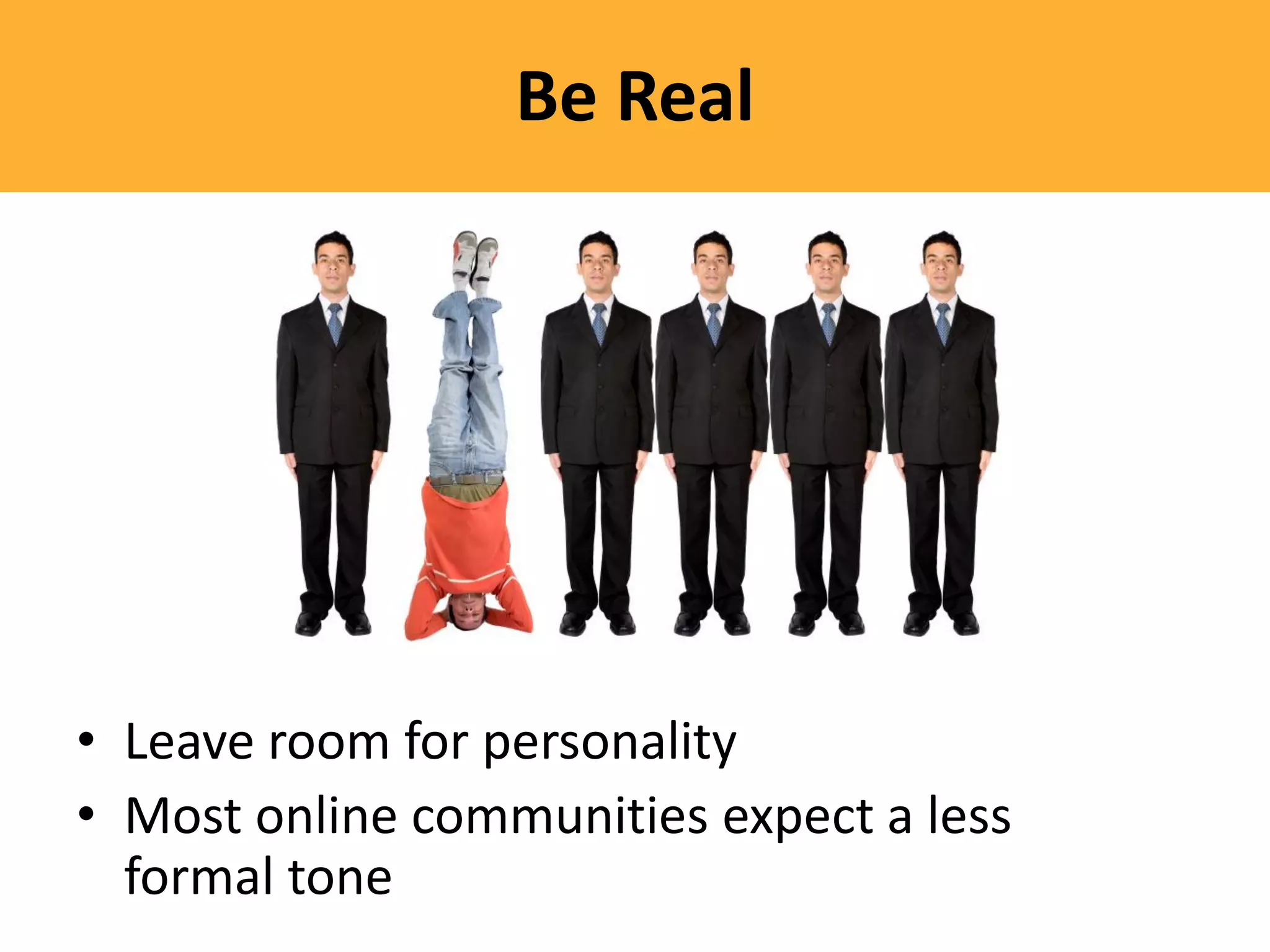 Be Real




• Leave room for personality
• Most online communities expect a less
  formal tone
 