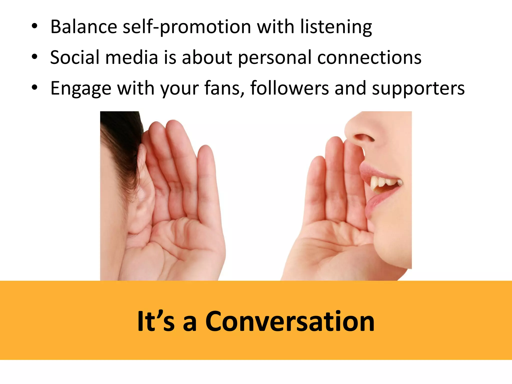 • Balance self-promotion with listening
• Social media is about personal connections
• Engage with your fans, followers and supporters




           It’s a Conversation
 