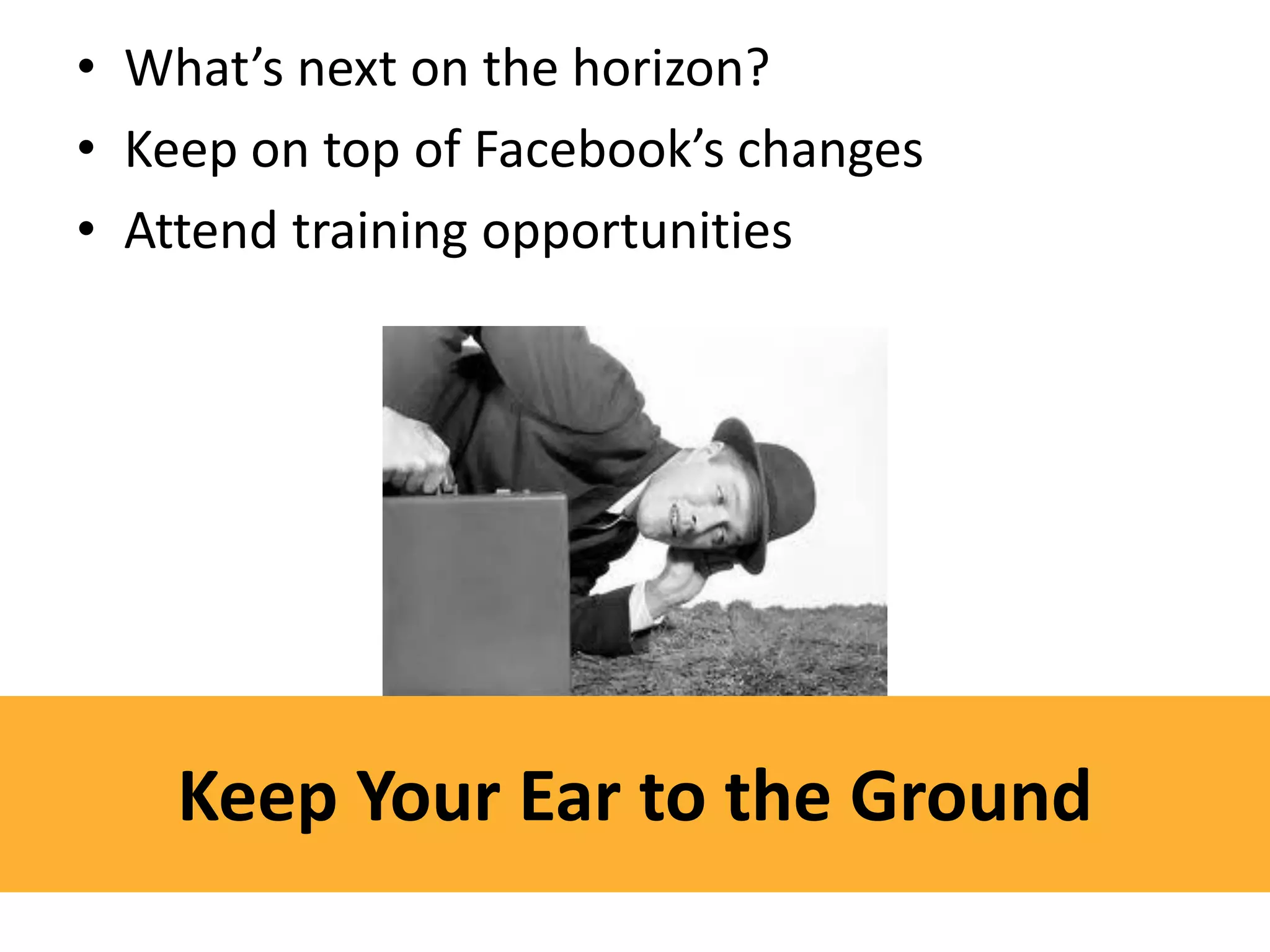 • What’s next on the horizon?
• Keep on top of Facebook’s changes
• Attend training opportunities




    Keep Your Ear to the Ground
 