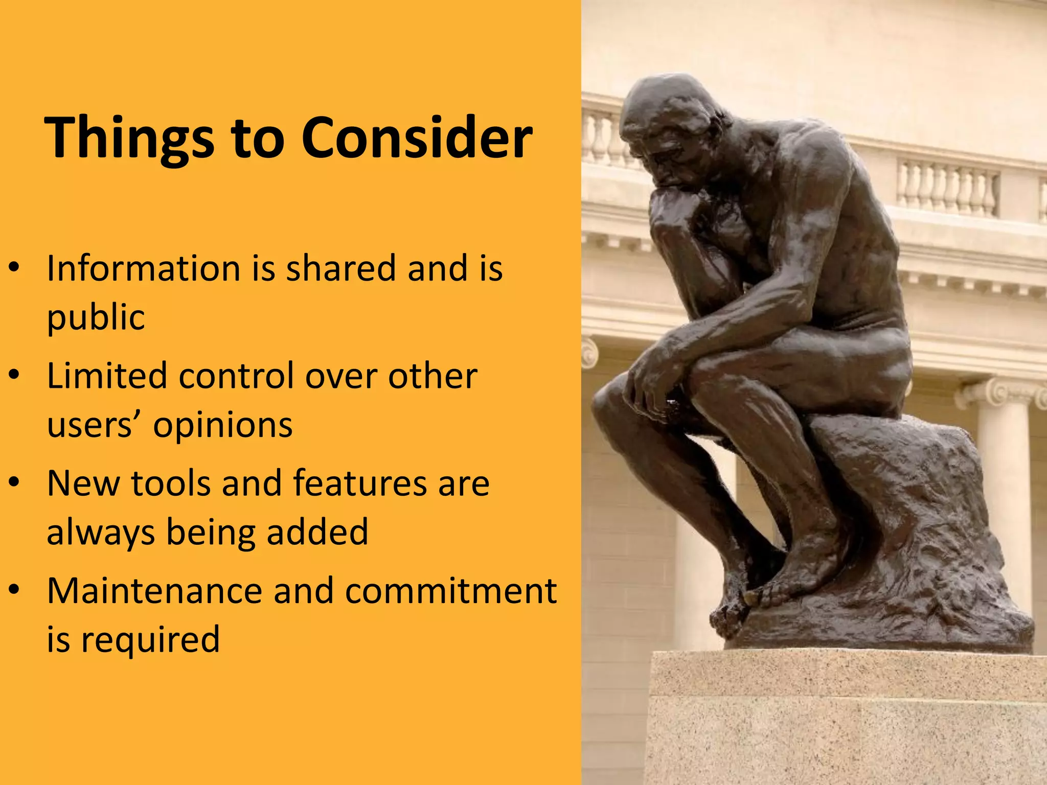 Things to Consider
• Information is shared and is
  public
• Limited control over other
  users’ opinions
• New tools and features are
  always being added
• Maintenance and commitment
  is required
 
