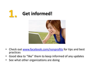 Get informed!




• Check out www.facebook.com/nonprofits for tips and best
  practices
• Good idea to “like” them to keep informed of any updates
• See what other organizations are doing
 