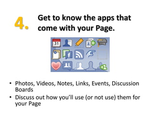 Get to know the apps that
          come with your Page.




• Photos, Videos, Notes, Links, Events, Discussion
  Boards
• Discuss out how you’ll use (or not use) them for
  your Page
 