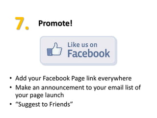 Promote!




• Add your Facebook Page link everywhere
• Make an announcement to your email list of
  your page launch
• “Suggest to Friends”
 