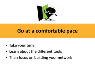 Go at a comfortable pace

• Take your time
• Learn about the different tools
• Then focus on building your network
 