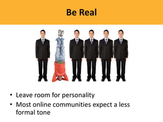 Be Real




• Leave room for personality
• Most online communities expect a less
  formal tone
 