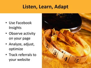 Listen, Learn, Adapt

• Use Facebook
  Insights
• Observe activity
  on your page
• Analyze, adjust,
  optimize
• Track referrals to
  your website
 