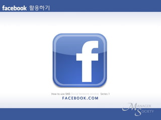 How to use SNS (Social Network service) Series 1
         FACEBOOK.COM
 