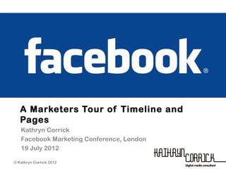 A Marketers Tour of Timeline and
   Pages
   Kathryn Corrick
   Facebook Marketing Conference, London
   19 July 2012
                                           © Emreteers 2007

© Kathryn Corrick 2012
 