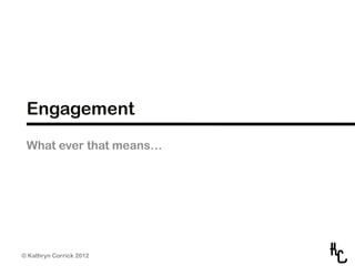 Engagement
 What ever that means…




© Kathryn Corrick 2012
 