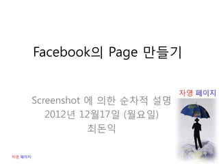 Facebook의 Page 만들기


         Screenshot 에 의한 순차적 설명
            2012년 12월17일 (월요일)
                    최돈익

자영 페이지
 