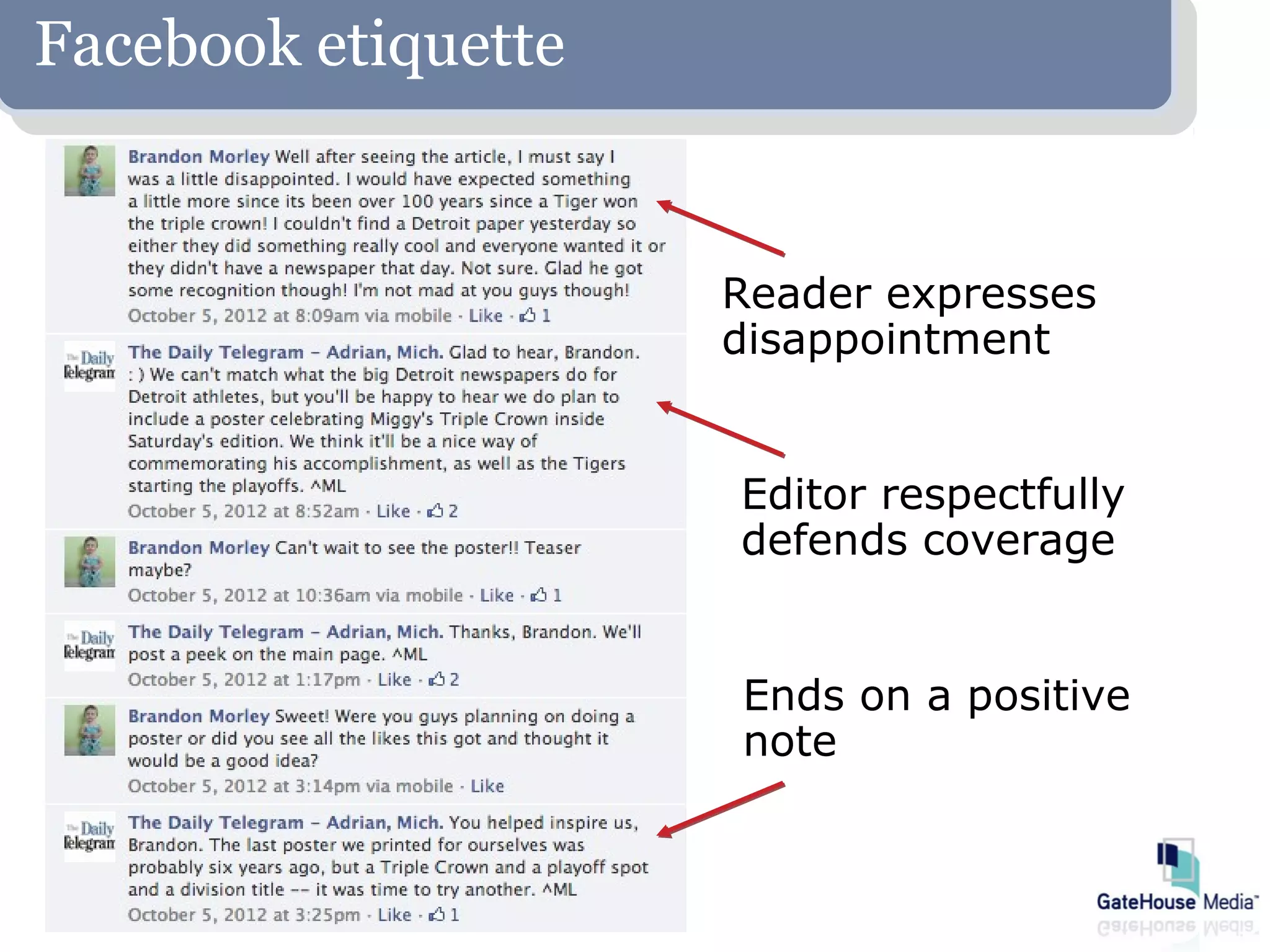 Facebook etiquette


                     Reader expresses
                     disappointment


                     Editor respectfully
                     defends coverage


                     Ends on a positive
                     note
 
