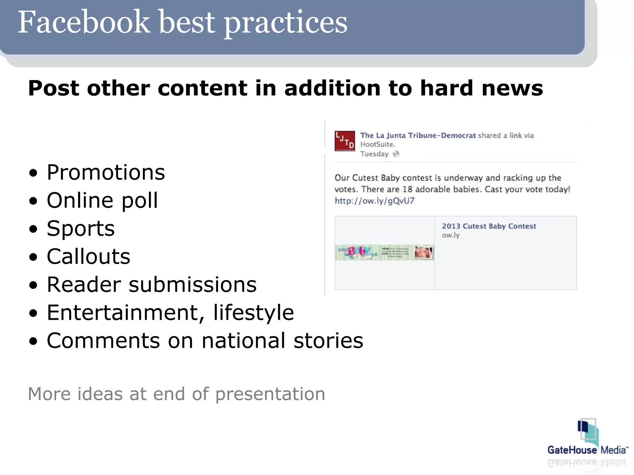Facebook best practices
Post other content in addition to hard news


•   Promotions
•   Online poll
•   Sports
•   Callouts
•   Reader submissions
•   Entertainment, lifestyle
•   Comments on national stories

More ideas at end of presentation
 