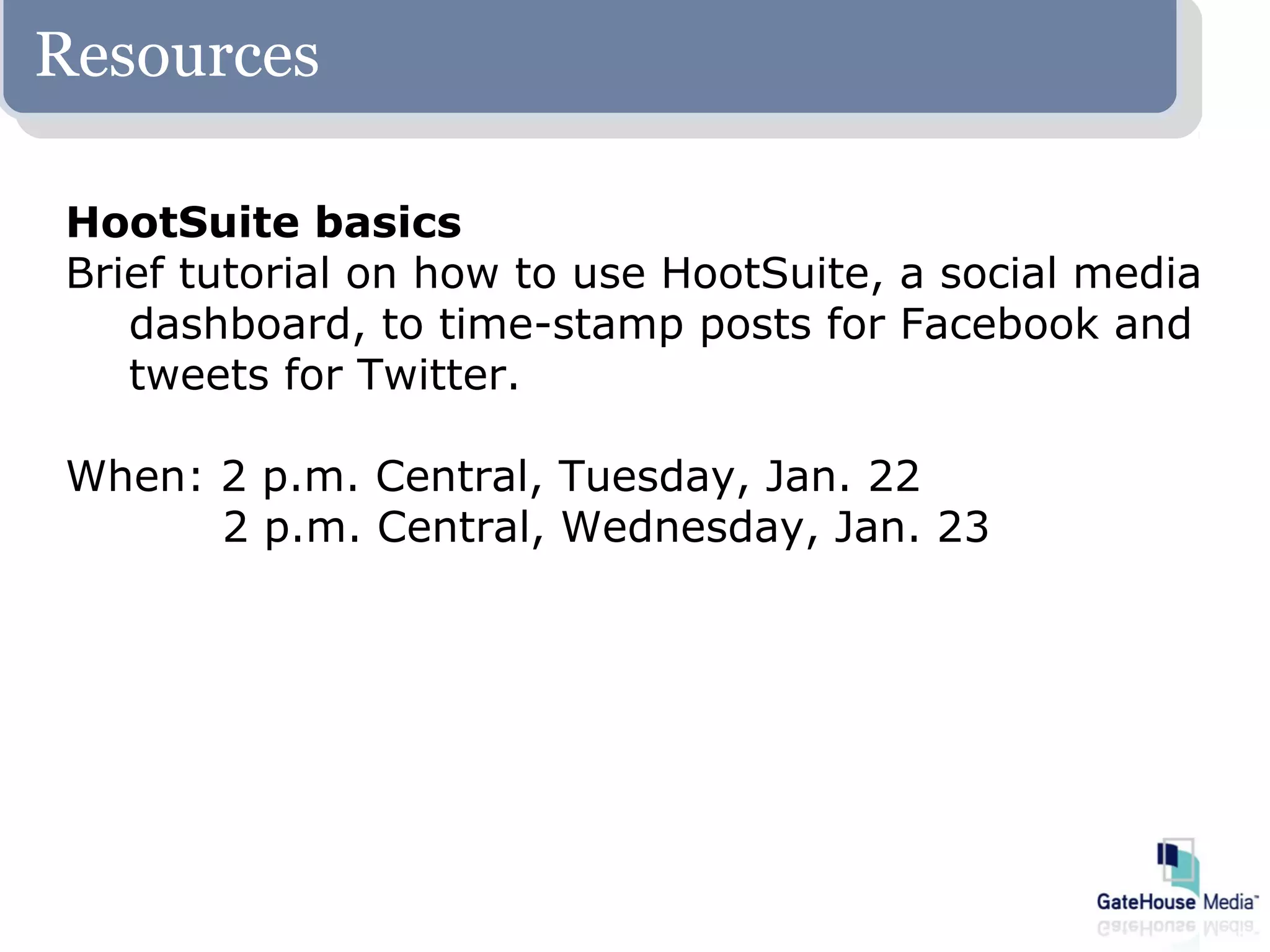 Resources

HootSuite basics
Brief tutorial on how to use HootSuite, a social media
   dashboard, to time-stamp posts for Facebook and
   tweets for Twitter.

When: 2 p.m. Central, Tuesday, Jan. 22
      2 p.m. Central, Wednesday, Jan. 23
 