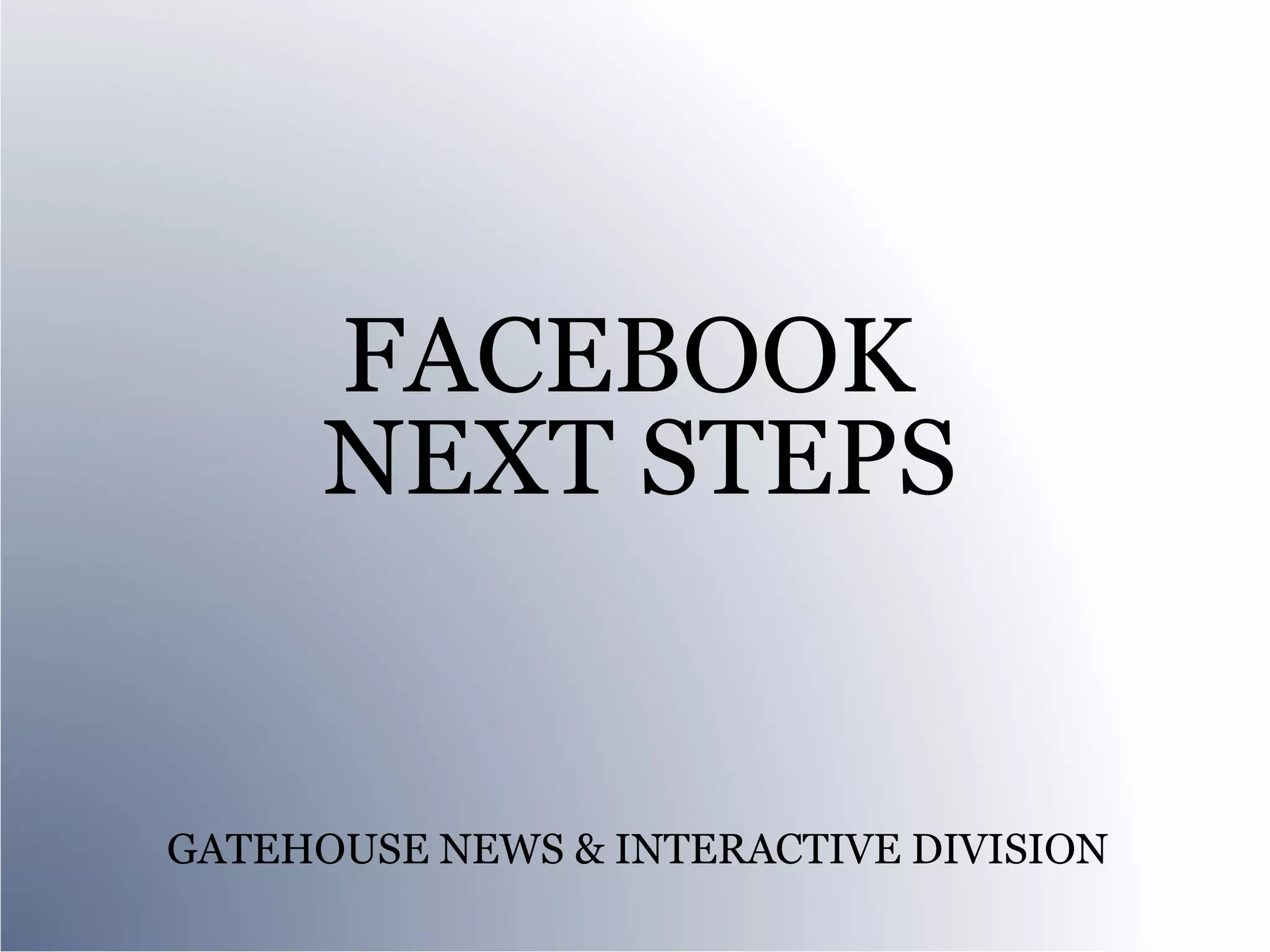 FACEBOOK
      NEXT STEPS


GATEHOUSE NEWS & INTERACTIVE DIVISION
 