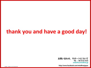 thank you and have a good day!



                                                     お問い合わせ、サポートについて
                                                                       TEL ： 06-6125-5535
                                                                      webinfo@mindfree.jp

Copyright © MindFree Co.,Ltd. All rights reserved.
                                                     http://www.facebook.com/mindfreejapan
 