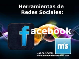 Page
Herramientas de
Redes Sociales:
MARCA SOCIAL
www.facebookmicroweb.com
acebook
 