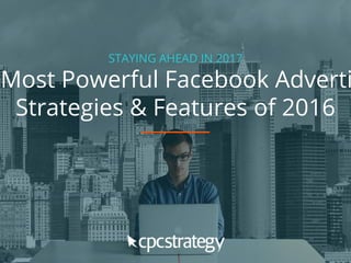 STAYING AHEAD IN 2017
Most Powerful Facebook Adverti
Strategies & Features of 2016
 