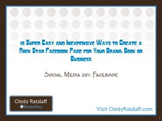 1
15 Super Easy and Inexpensive Ways to
Create a Rock Star Facebook Page for Your
Brand, Book or Business
Social Media 201: Facebook
 