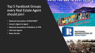 Top 5 Facebook Groups
every Real Estate Agent
should join!
• National Association of REALTORS®
• Inman's Agent to Agent
• National Association of Realtors in YPN
• Lab Coat Agents
• Raise the Bar
 