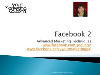 Facebook 2 Advanced Marketing Techniques www.facebook.com/joguerra www.facebook.com/yourmarketinggal 1 Your Marketing Gal - Jo Guerra 