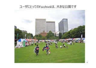 ユーザにとってのFacebookは、⼤きな公園です




                            9
 