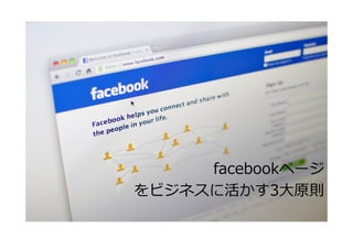facebookページ
をビジネスに活かす3⼤原則
 