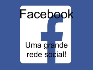 Facebook 
Uma grande 
rede social! 
 