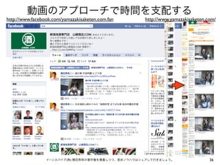動画のアプローチで時間を支配する
http://www.facebook.com/yamazakisaketen.com.fan    http://www.yamazakisaketen.com/




                 イーンスパイア(株) 横田秀珠の著作権を尊重しつつ、是非ノウハウはシェアして行きましょう。                 36
 