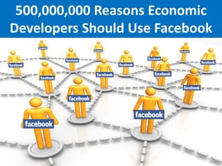 500,000,000 Reasons Economic
Developers Should Use Facebook
 