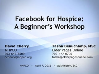 Facebook for Hospice: A Beginner’s Workshop David Cherry Tasha Beauchamp, MSc NHPCO Elder Pages Online 703-647-8509 707-477-0700 [email_address] [email_address] NHPCO  -  April 7, 2011  -  Washington, D.C. 