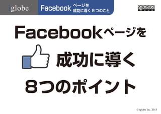 Facebook

ページを
成功に導く 8 つのこと

Facebookページを
成功に導く
8つのポイント
© iglobe Inc. 2013

 