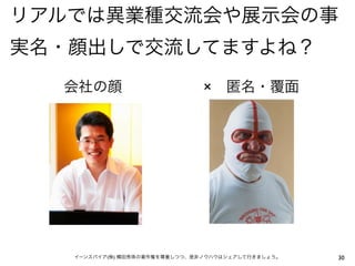 リアルでは異業種交流会や展示会の事
実名・顔出しで交流してますよね？
  会社の顔                         × 匿名・覆面




   イーンスパイア(株) 横田秀珠の著作権を尊重しつつ、是非ノウハウはシェアして行きましょう。   30
 