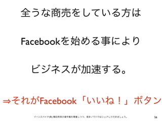 全うな商売をしている方は

 Facebookを始める事により

  ビジネスが加速する。


それがFacebook「いいね！」ボタン
   イーンスパイア(株) 横田秀珠の著作権を尊重しつつ、是非ノウハウはシェアして行きましょう。   56
 