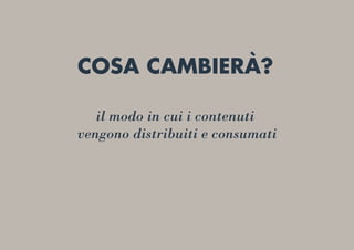 il modo in cui i contenuti
vengono distribuiti e consumati
COSA CAMBIERÀ?
 