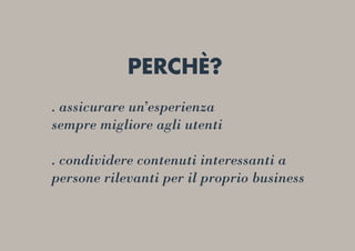. assicurare un’esperienza
sempre migliore agli utenti
. condividere contenuti interessanti a
persone rilevanti per il proprio business
PERCHÈ?
 