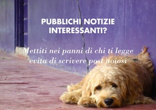 PUBBLICHI NOTIZIE
INTERESSANTI?
Mettiti nei panni di chi ti legge
evita di scrivere post noiosi
 