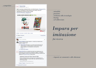 Impara per
imitazione
. attualità
. passione
. richiamo alla tecnologia
. hastag
. url abbreviato
fai ricerca
. competitor
. risposte ai commenti e alle obiezioni
 