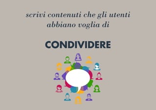 scrivi contenuti che gli utenti
abbiano voglia di
CONDIVIDERE
 