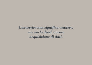 Convertire non significa vendere,
ma anche lead, ovvero
acquisizione di dati.
 