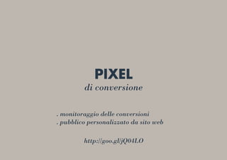PIXEL
di conversione
. monitoraggio delle conversioni
. pubblico personalizzato da sito web
http://goo.gl/jQ04LO
 