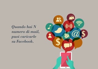 Quando hai N
numero di mail,
puoi caricarle
su Facebook.
 