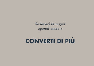 Se lavori in target
spendi meno e
CONVERTI DI PIÙ
 