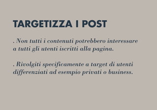 TARGETIZZA I POST
. Non tutti i contenuti potrebbero interessare
a tutti gli utenti iscritti alla pagina.
. Rivolgiti specificamente a target di utenti
differenziati ad esempio privati o business.
 