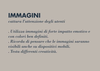 IMMAGINI
cattura l’attenzione degli utenti
. Utilizza immagini di forte impatto emotivo e
con colori ben definiti.
. Ricorda di pensare che le immagini saranno
visibili anche su dispositivi mobili.
. Testa differenti creatività.
 