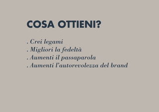 COSA OTTIENI?
. Crei legami
. Migliori la fedeltà
. Aumenti il passaparola
. Aumenti l’autorevolezza del brand
 