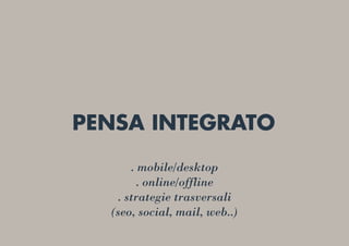 PENSA INTEGRATO
. mobile/desktop
. online/offline
. strategie trasversali
(seo, social, mail, web..)
 