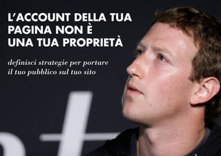 L’ACCOUNT DELLA TUA
PAGINA NON È
UNA TUA PROPRIETÀ
definisci strategie per portare
il tuo pubblico sul tuo sito
 