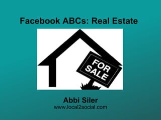 Facebook ABCs: Real Estate Abbi Siler www.local2social.com 