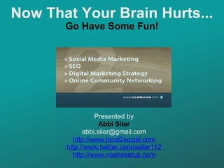 Now That Your Brain Hurts... Go Have Some Fun! Presented by Abbi Siler [email_address] http://www.local2social.com http://...