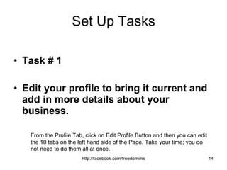 Set Up Tasks Task # 1  Edit your profile to bring it current and add in more details about your business.  From the Profile Tab, click on Edit Profile Button and then you can edit the 10 tabs on the left hand side of the Page. Take your time; you do not need to do them all at once. 